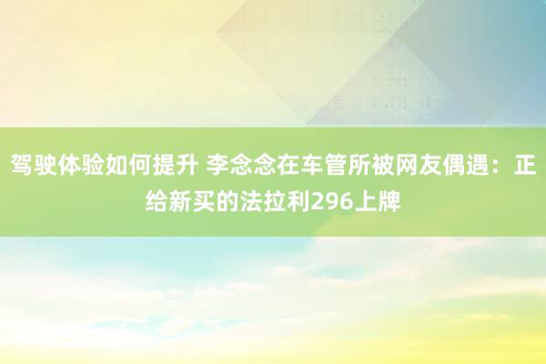 驾驶体验如何提升 李念念在车管所被网友偶遇：正给新买的法拉利296上牌