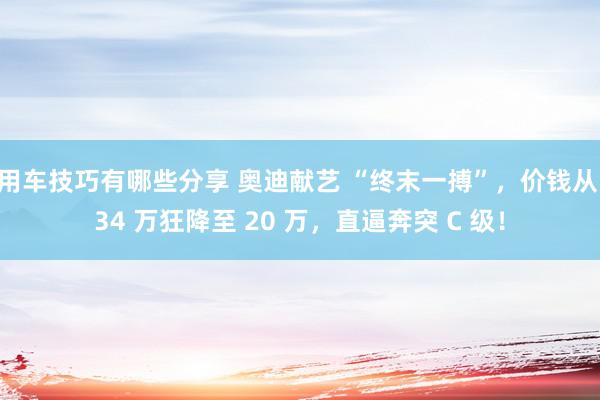 用车技巧有哪些分享 奥迪献艺 “终末一搏”，价钱从 34 万狂降至 20 万，直逼奔突 C 级！