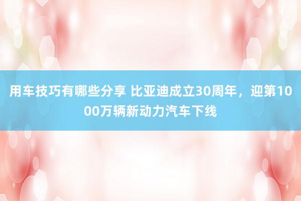 用车技巧有哪些分享 比亚迪成立30周年，迎第1000万辆新动力汽车下线