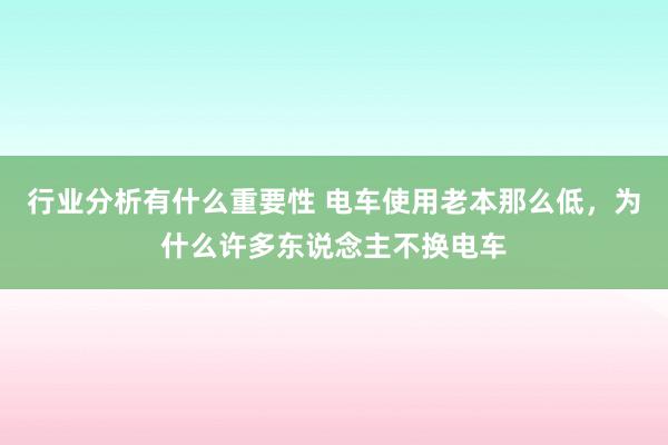 行业分析有什么重要性 电车使用老本那么低，为什么许多东说念主不换电车