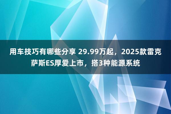 用车技巧有哪些分享 29.99万起，2025款雷克萨斯ES厚爱上市，搭3种能源系统