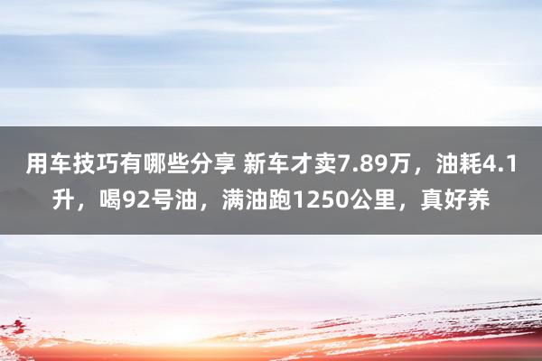 用车技巧有哪些分享 新车才卖7.89万，油耗4.1升，喝92号油，满油跑1250公里，真好养