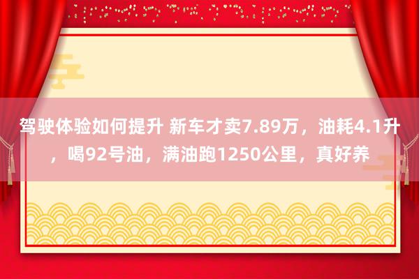 驾驶体验如何提升 新车才卖7.89万，油耗4.1升，喝92号油，满油跑1250公里，真好养