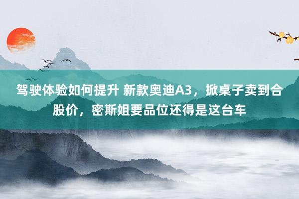 驾驶体验如何提升 新款奥迪A3，掀桌子卖到合股价，密斯姐要品位还得是这台车