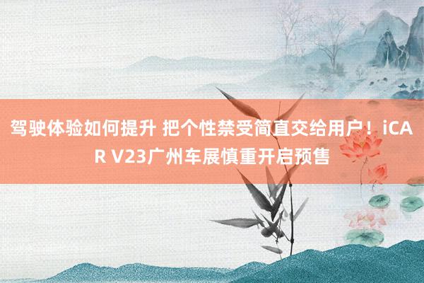 驾驶体验如何提升 把个性禁受简直交给用户！iCAR V23广州车展慎重开启预售