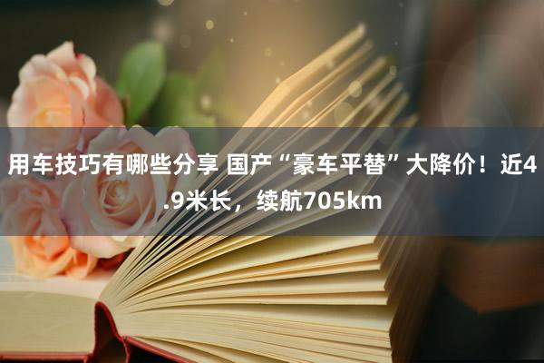 用车技巧有哪些分享 国产“豪车平替”大降价！近4.9米长，续航705km