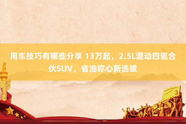 用车技巧有哪些分享 13万起，2.5L混动四驱合伙SUV，省油称心新选拔