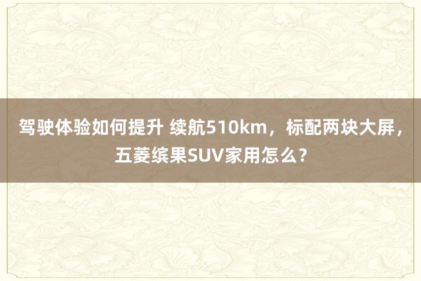 驾驶体验如何提升 续航510km，标配两块大屏，五菱缤果SUV家用怎么？