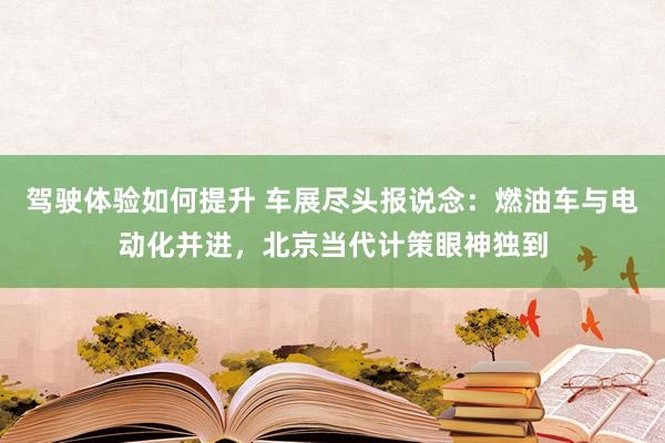 驾驶体验如何提升 车展尽头报说念：燃油车与电动化并进，北京当代计策眼神独到