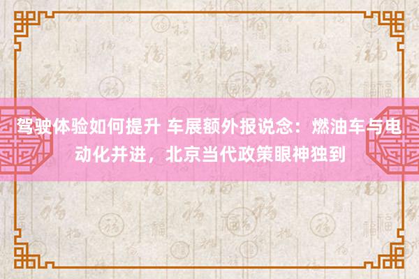 驾驶体验如何提升 车展额外报说念：燃油车与电动化并进，北京当代政策眼神独到