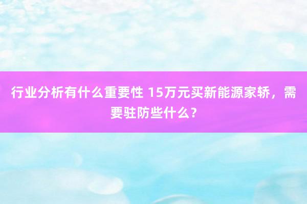 行业分析有什么重要性 15万元买新能源家轿，需要驻防些什么？