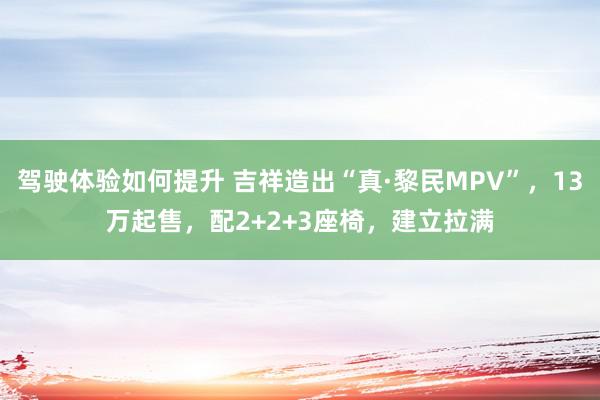 驾驶体验如何提升 吉祥造出“真·黎民MPV”，13万起售，配2+2+3座椅，建立拉满