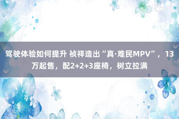 驾驶体验如何提升 祯祥造出“真·难民MPV”，13万起售，配2+2+3座椅，树立拉满