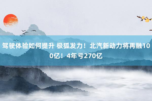 驾驶体验如何提升 极狐发力！北汽新动力将再融100亿！4年亏270亿