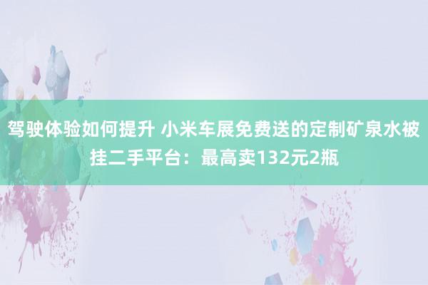 驾驶体验如何提升 小米车展免费送的定制矿泉水被挂二手平台：最高卖132元2瓶