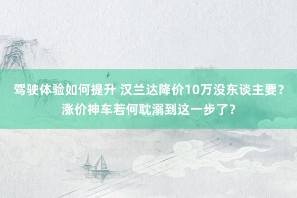 驾驶体验如何提升 汉兰达降价10万没东谈主要？涨价神车若何耽溺到这一步了？