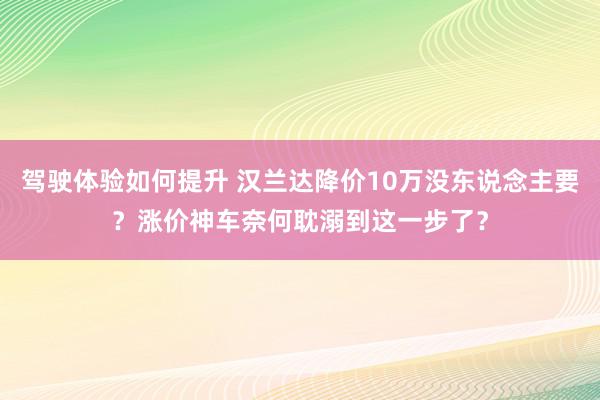 驾驶体验如何提升 汉兰达降价10万没东说念主要？涨价神车奈何耽溺到这一步了？