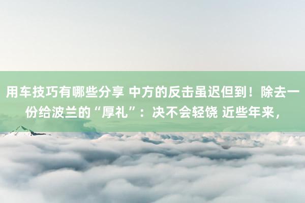 用车技巧有哪些分享 中方的反击虽迟但到！除去一份给波兰的“厚礼”：决不会轻饶 近些年来，