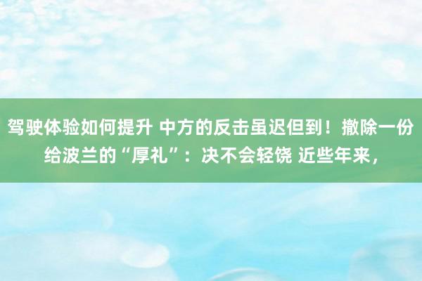 驾驶体验如何提升 中方的反击虽迟但到！撤除一份给波兰的“厚礼”：决不会轻饶 近些年来，