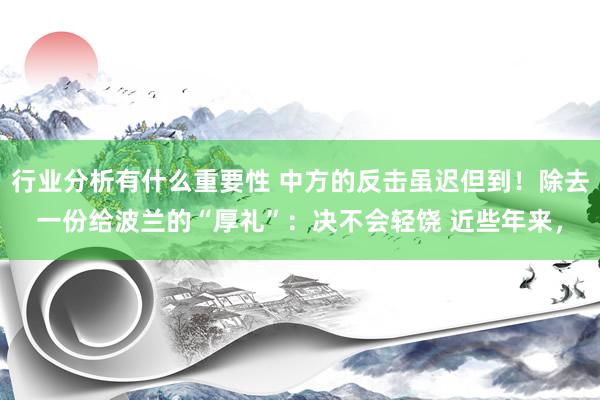 行业分析有什么重要性 中方的反击虽迟但到！除去一份给波兰的“厚礼”：决不会轻饶 近些年来，