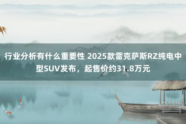 行业分析有什么重要性 2025款雷克萨斯RZ纯电中型SUV发布，起售价约31.8万元