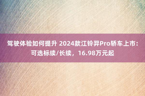 驾驶体验如何提升 2024款江铃羿Pro轿车上市：可选标续/长续，16.98万元起