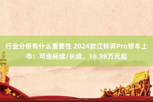 行业分析有什么重要性 2024款江铃羿Pro轿车上市：可选标续/长续，16.98万元起