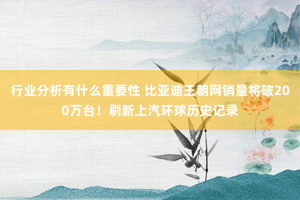 行业分析有什么重要性 比亚迪王朝网销量将破200万台！刷新上汽环球历史记录