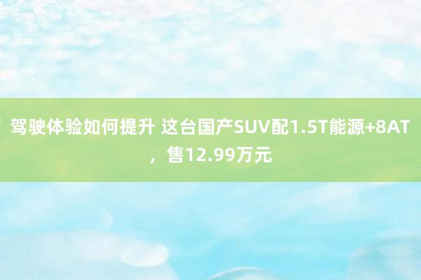 驾驶体验如何提升 这台国产SUV配1.5T能源+8AT，售12.99万元