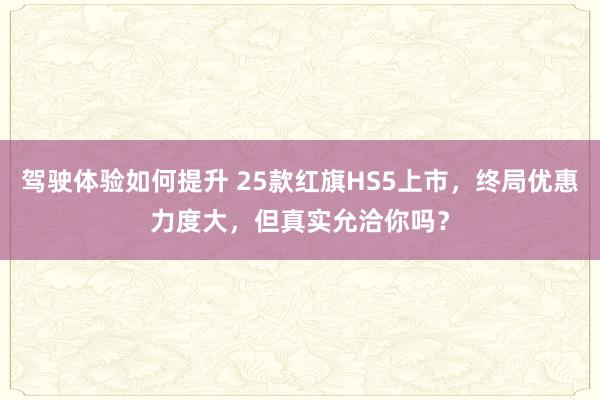 驾驶体验如何提升 25款红旗HS5上市，终局优惠力度大，但真实允洽你吗？