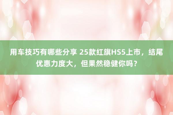 用车技巧有哪些分享 25款红旗HS5上市，结尾优惠力度大，但果然稳健你吗？