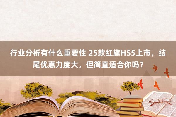 行业分析有什么重要性 25款红旗HS5上市，结尾优惠力度大，但简直适合你吗？