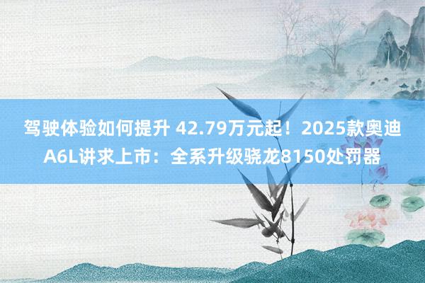 驾驶体验如何提升 42.79万元起！2025款奥迪A6L讲求上市：全系升级骁龙8150处罚器