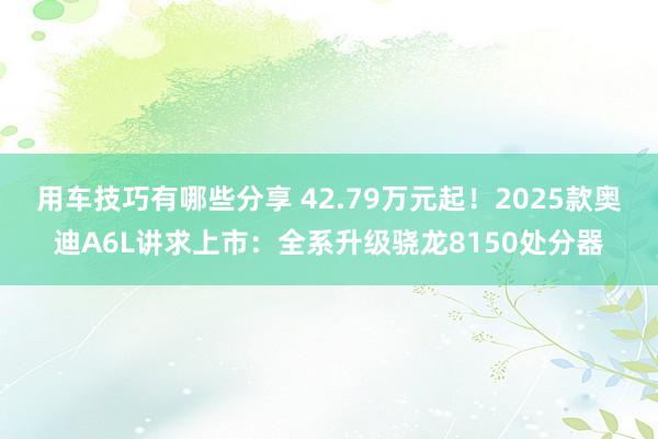 用车技巧有哪些分享 42.79万元起！2025款奥迪A6L讲求上市：全系升级骁龙8150处分器