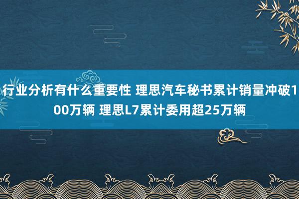 行业分析有什么重要性 理思汽车秘书累计销量冲破100万辆 理思L7累计委用超25万辆