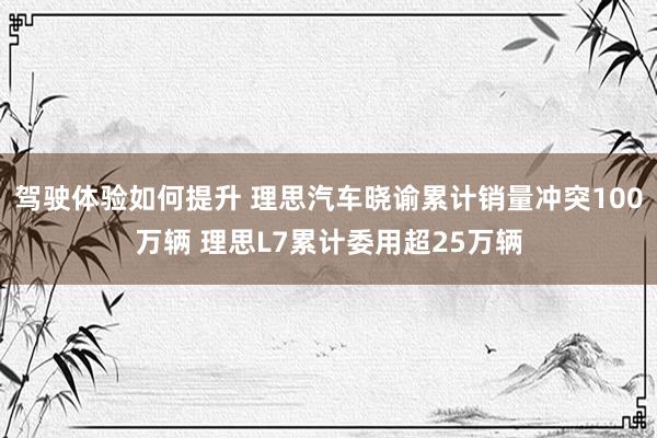 驾驶体验如何提升 理思汽车晓谕累计销量冲突100万辆 理思L7累计委用超25万辆