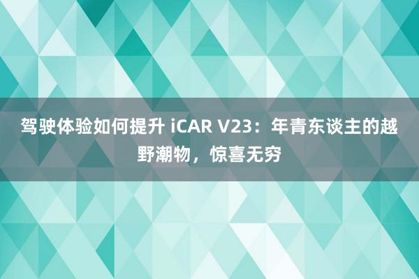 驾驶体验如何提升 iCAR V23：年青东谈主的越野潮物，惊喜无穷