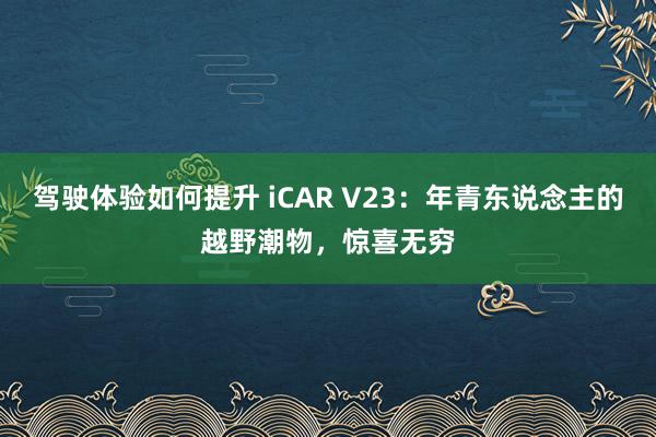 驾驶体验如何提升 iCAR V23：年青东说念主的越野潮物，惊喜无穷