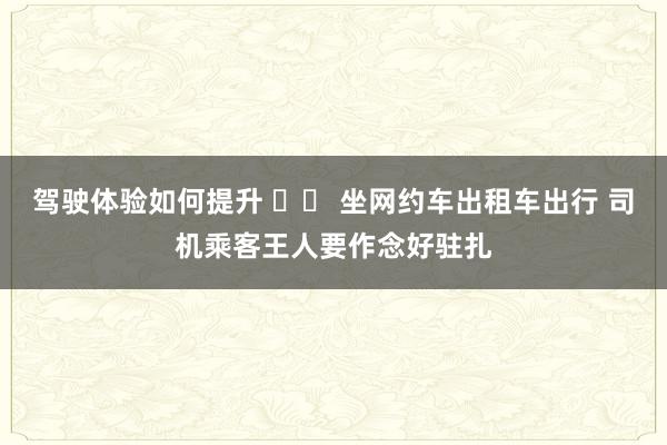 驾驶体验如何提升 		 坐网约车出租车出行 司机乘客王人要作念好驻扎