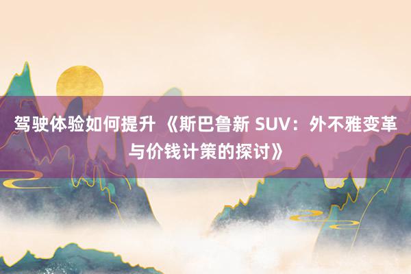 驾驶体验如何提升 《斯巴鲁新 SUV：外不雅变革与价钱计策的探讨》