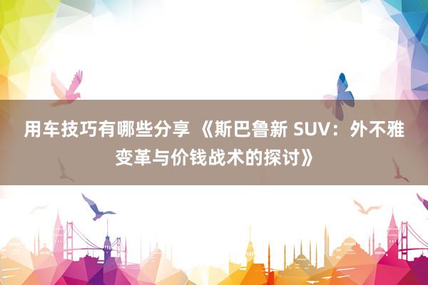 用车技巧有哪些分享 《斯巴鲁新 SUV：外不雅变革与价钱战术的探讨》