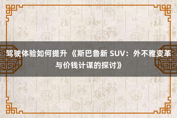 驾驶体验如何提升 《斯巴鲁新 SUV：外不雅变革与价钱计谋的探讨》