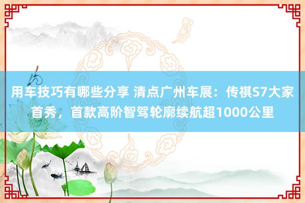 用车技巧有哪些分享 清点广州车展：传祺S7大家首秀，首款高阶智驾轮廓续航超1000公里