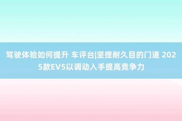 驾驶体验如何提升 车评台|坚捏耐久目的门道 2025款EV5以调动入手提高竞争力