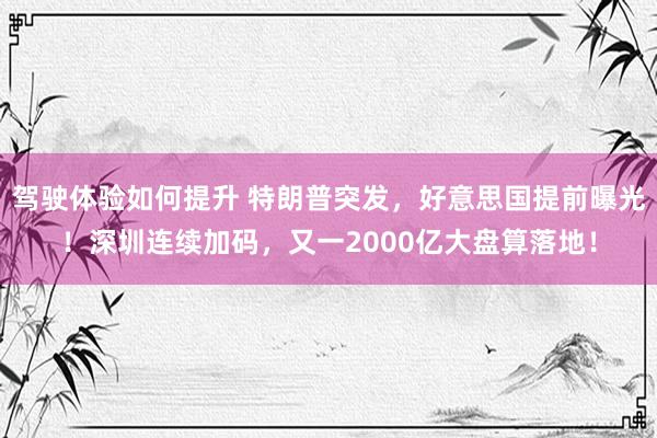 驾驶体验如何提升 特朗普突发，好意思国提前曝光！深圳连续加码，又一2000亿大盘算落地！