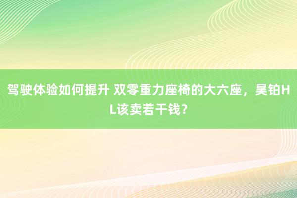 驾驶体验如何提升 双零重力座椅的大六座，昊铂HL该卖若干钱？