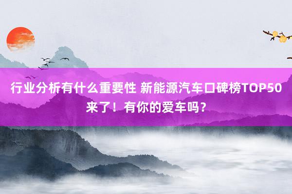 行业分析有什么重要性 新能源汽车口碑榜TOP50来了！有你的爱车吗？