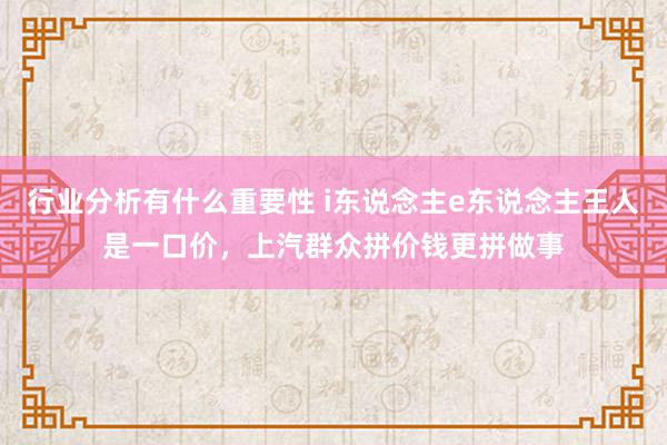 行业分析有什么重要性 i东说念主e东说念主王人是一口价，上汽群众拼价钱更拼做事