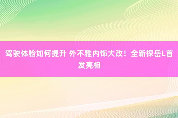 驾驶体验如何提升 外不雅内饰大改！全新探岳L首发亮相