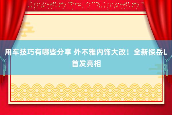 用车技巧有哪些分享 外不雅内饰大改！全新探岳L首发亮相